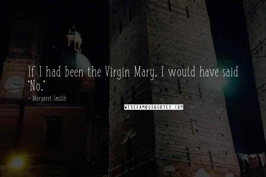Margaret Smith Quotes: If I had been the Virgin Mary, I would have said 'No.'