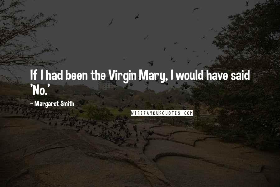 Margaret Smith Quotes: If I had been the Virgin Mary, I would have said 'No.'