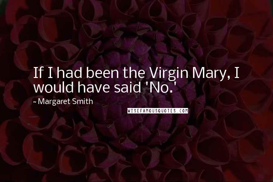 Margaret Smith Quotes: If I had been the Virgin Mary, I would have said 'No.'