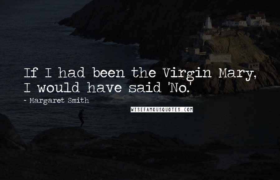 Margaret Smith Quotes: If I had been the Virgin Mary, I would have said 'No.'