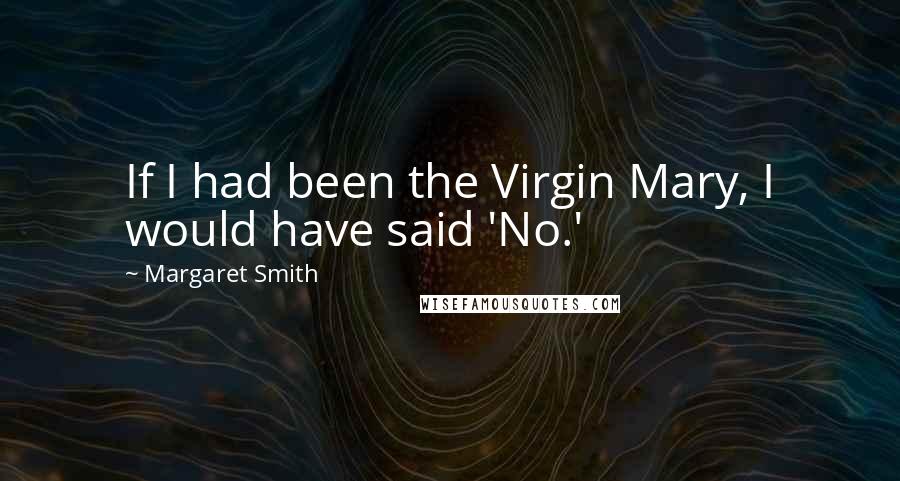 Margaret Smith Quotes: If I had been the Virgin Mary, I would have said 'No.'