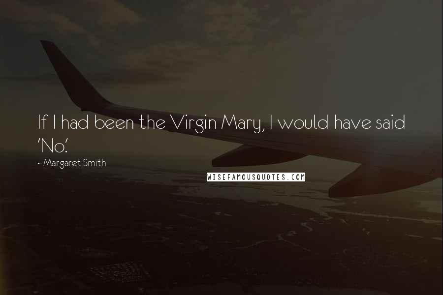 Margaret Smith Quotes: If I had been the Virgin Mary, I would have said 'No.'