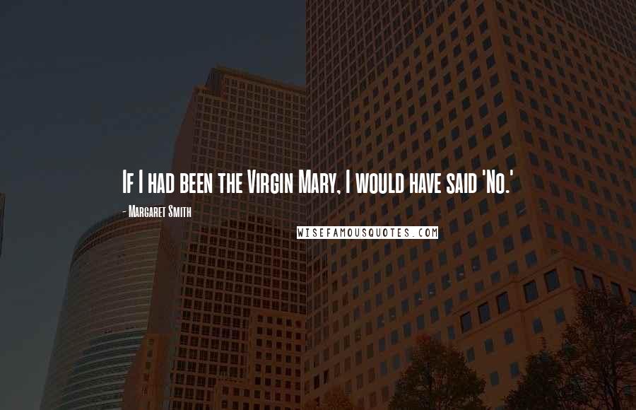 Margaret Smith Quotes: If I had been the Virgin Mary, I would have said 'No.'