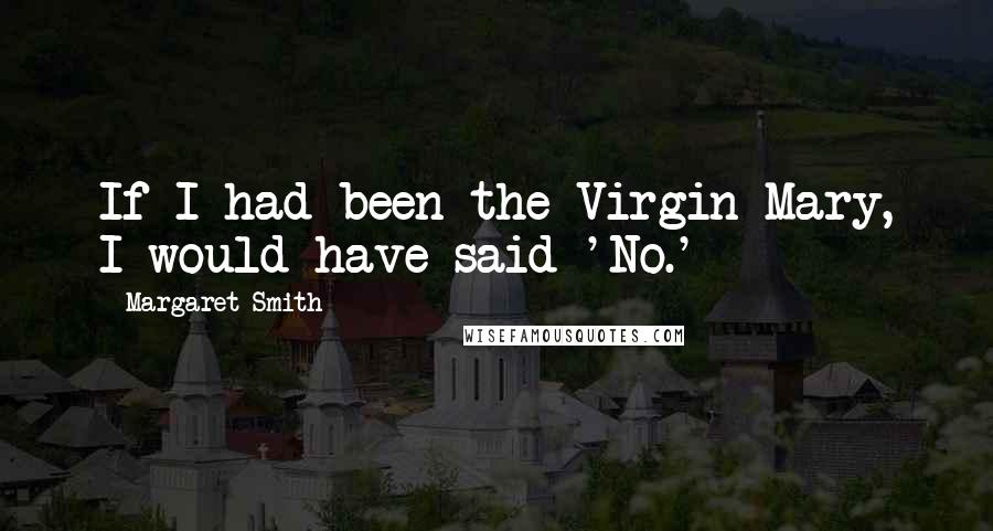 Margaret Smith Quotes: If I had been the Virgin Mary, I would have said 'No.'