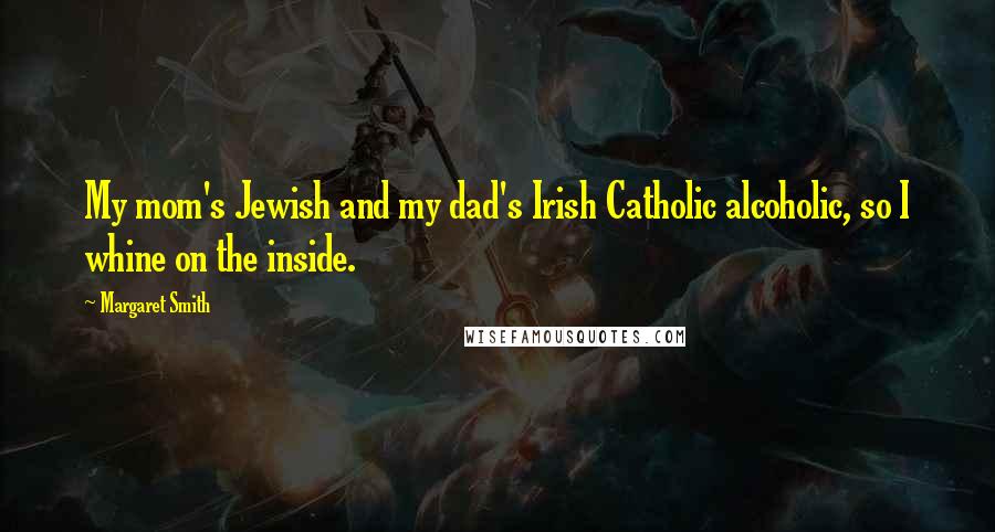 Margaret Smith Quotes: My mom's Jewish and my dad's Irish Catholic alcoholic, so I whine on the inside.