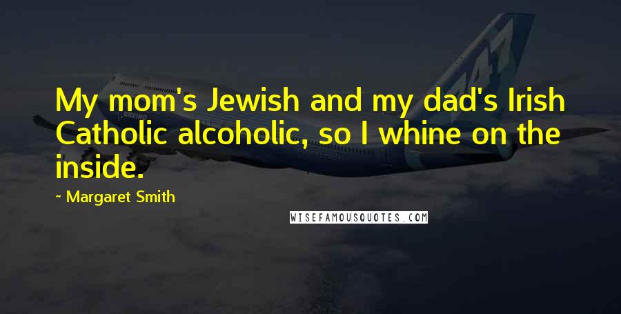 Margaret Smith Quotes: My mom's Jewish and my dad's Irish Catholic alcoholic, so I whine on the inside.