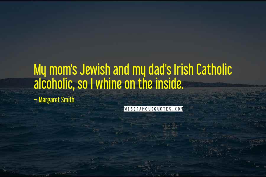 Margaret Smith Quotes: My mom's Jewish and my dad's Irish Catholic alcoholic, so I whine on the inside.