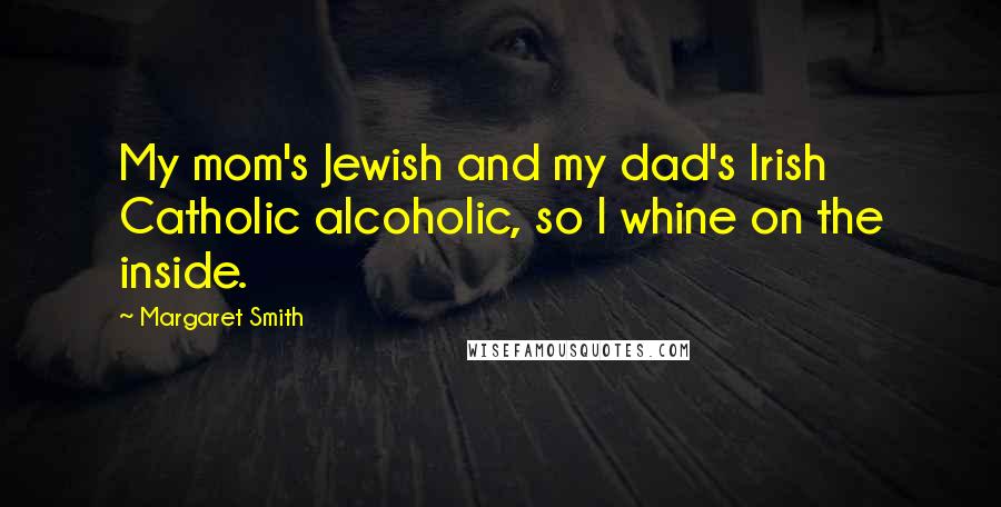 Margaret Smith Quotes: My mom's Jewish and my dad's Irish Catholic alcoholic, so I whine on the inside.