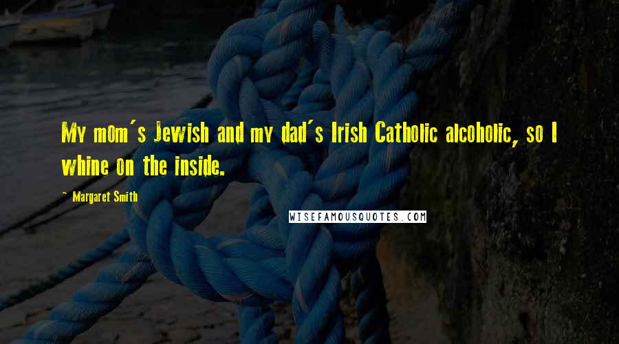 Margaret Smith Quotes: My mom's Jewish and my dad's Irish Catholic alcoholic, so I whine on the inside.