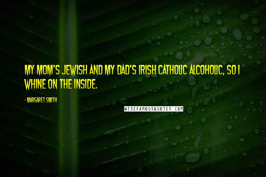 Margaret Smith Quotes: My mom's Jewish and my dad's Irish Catholic alcoholic, so I whine on the inside.