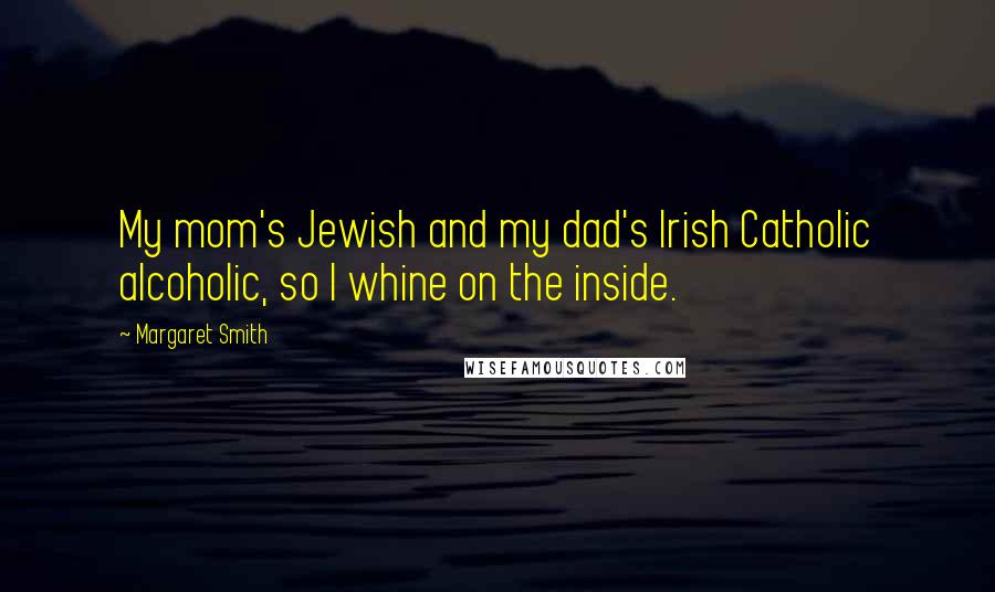 Margaret Smith Quotes: My mom's Jewish and my dad's Irish Catholic alcoholic, so I whine on the inside.