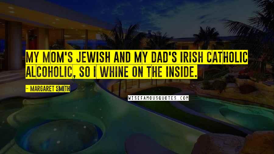 Margaret Smith Quotes: My mom's Jewish and my dad's Irish Catholic alcoholic, so I whine on the inside.