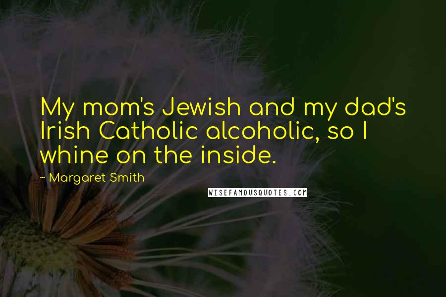 Margaret Smith Quotes: My mom's Jewish and my dad's Irish Catholic alcoholic, so I whine on the inside.