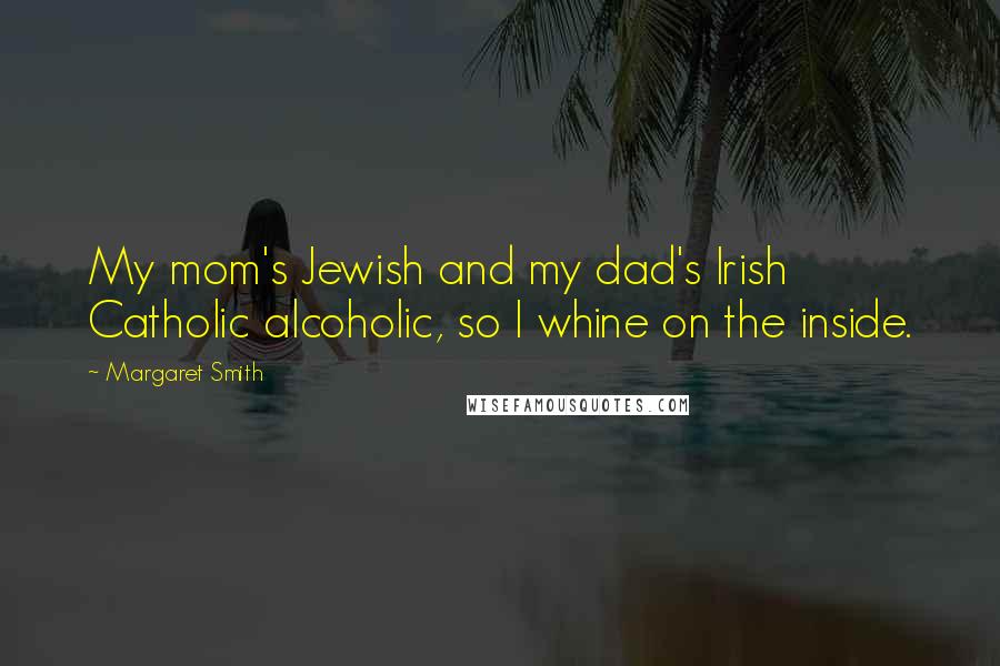 Margaret Smith Quotes: My mom's Jewish and my dad's Irish Catholic alcoholic, so I whine on the inside.