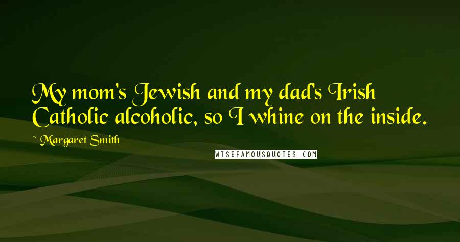 Margaret Smith Quotes: My mom's Jewish and my dad's Irish Catholic alcoholic, so I whine on the inside.