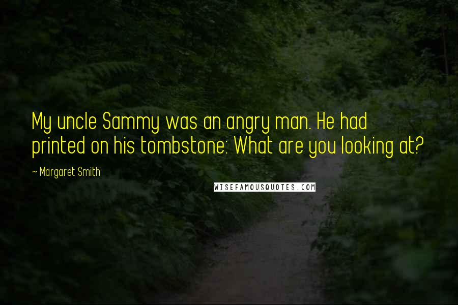 Margaret Smith Quotes: My uncle Sammy was an angry man. He had printed on his tombstone: What are you looking at?