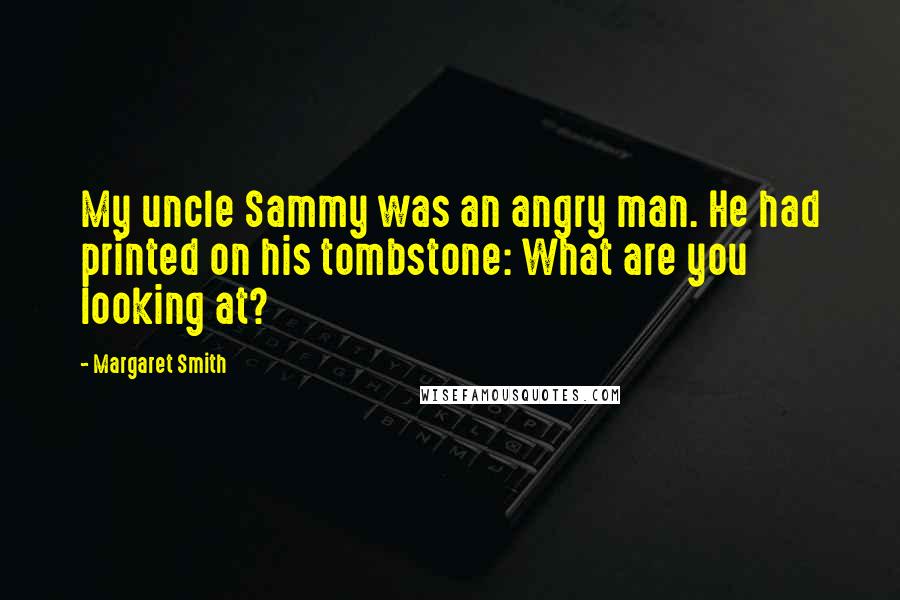 Margaret Smith Quotes: My uncle Sammy was an angry man. He had printed on his tombstone: What are you looking at?