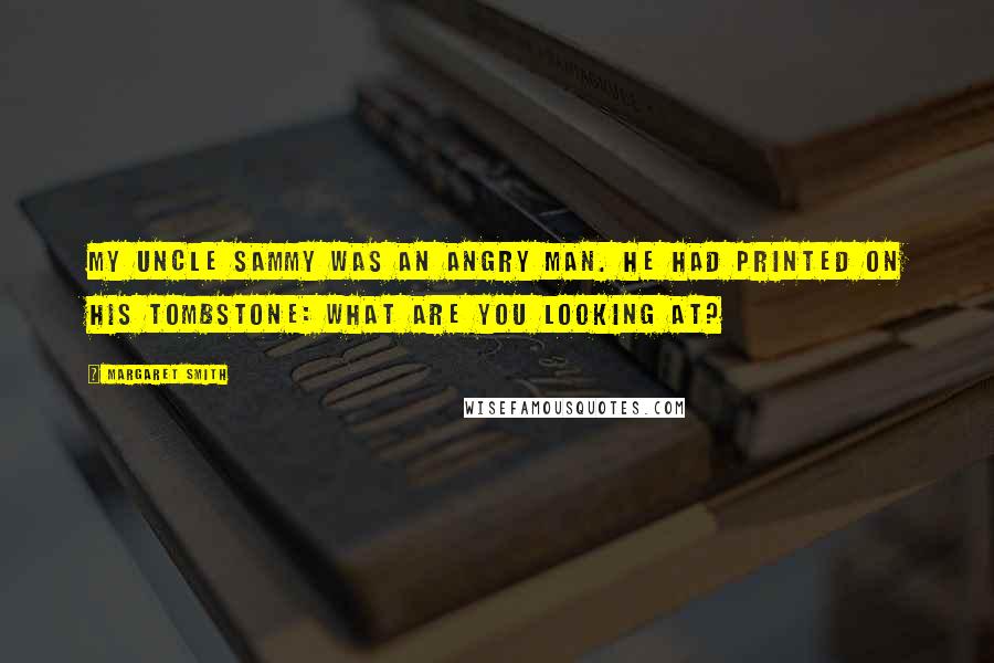Margaret Smith Quotes: My uncle Sammy was an angry man. He had printed on his tombstone: What are you looking at?