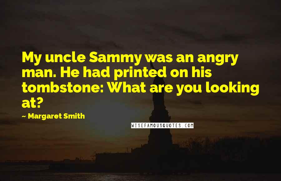 Margaret Smith Quotes: My uncle Sammy was an angry man. He had printed on his tombstone: What are you looking at?