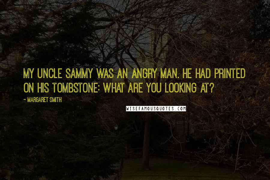Margaret Smith Quotes: My uncle Sammy was an angry man. He had printed on his tombstone: What are you looking at?