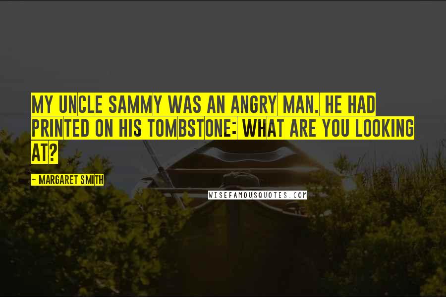 Margaret Smith Quotes: My uncle Sammy was an angry man. He had printed on his tombstone: What are you looking at?