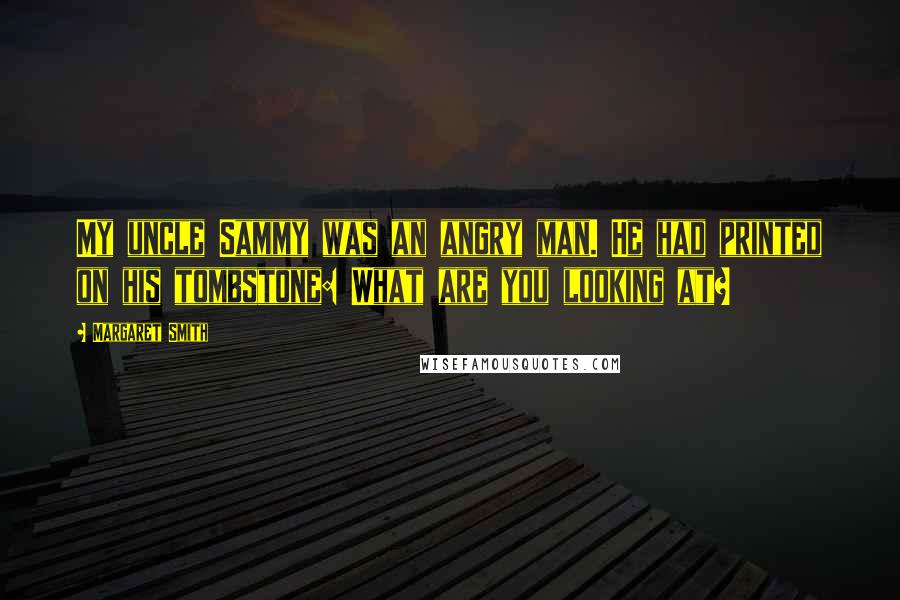Margaret Smith Quotes: My uncle Sammy was an angry man. He had printed on his tombstone: What are you looking at?