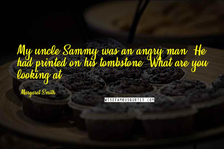 Margaret Smith Quotes: My uncle Sammy was an angry man. He had printed on his tombstone: What are you looking at?