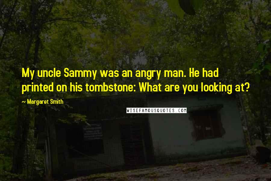 Margaret Smith Quotes: My uncle Sammy was an angry man. He had printed on his tombstone: What are you looking at?