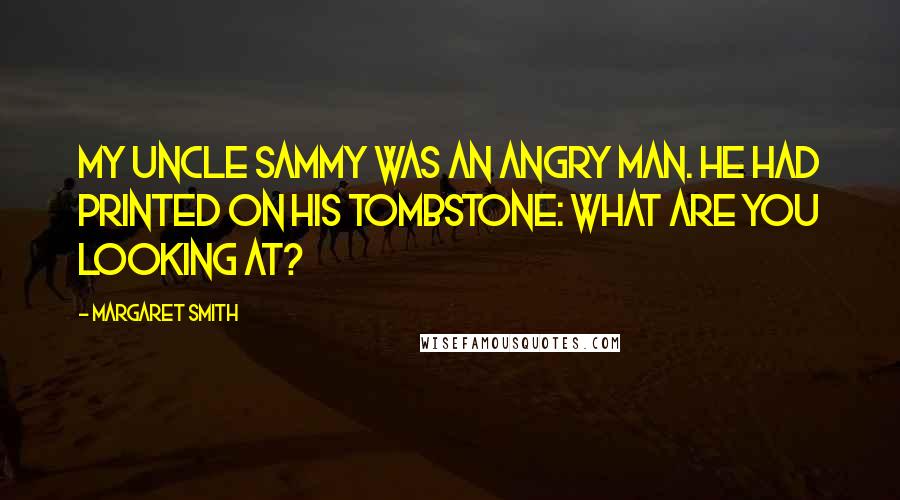 Margaret Smith Quotes: My uncle Sammy was an angry man. He had printed on his tombstone: What are you looking at?