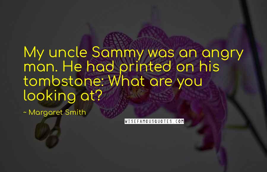 Margaret Smith Quotes: My uncle Sammy was an angry man. He had printed on his tombstone: What are you looking at?