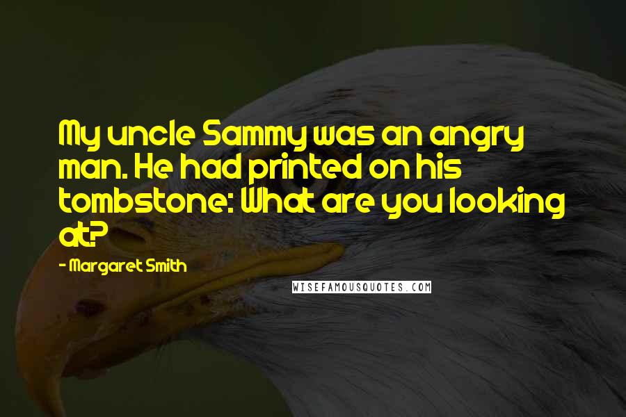 Margaret Smith Quotes: My uncle Sammy was an angry man. He had printed on his tombstone: What are you looking at?