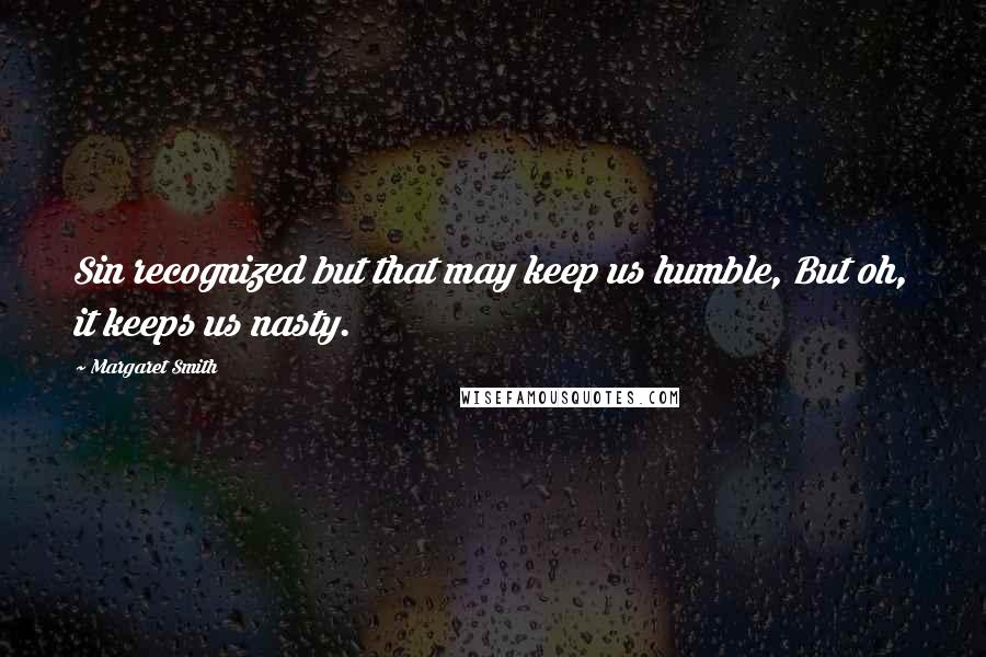 Margaret Smith Quotes: Sin recognized but that may keep us humble, But oh, it keeps us nasty.