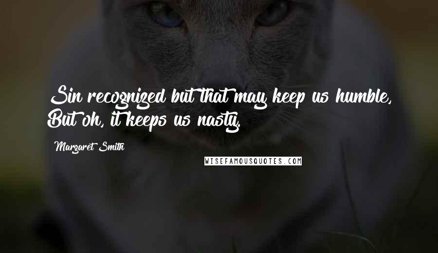 Margaret Smith Quotes: Sin recognized but that may keep us humble, But oh, it keeps us nasty.