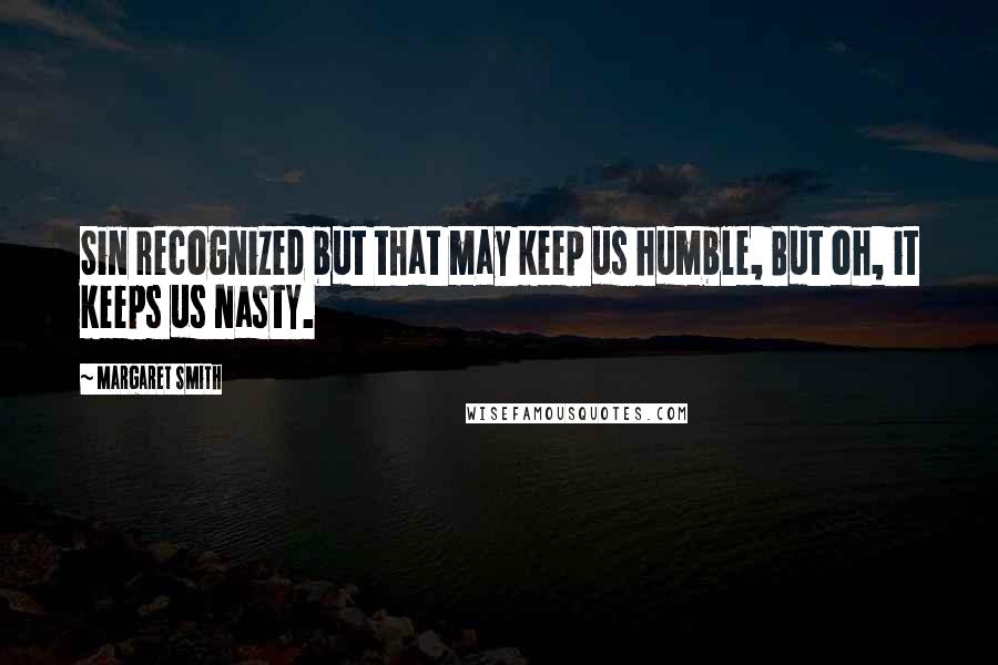 Margaret Smith Quotes: Sin recognized but that may keep us humble, But oh, it keeps us nasty.