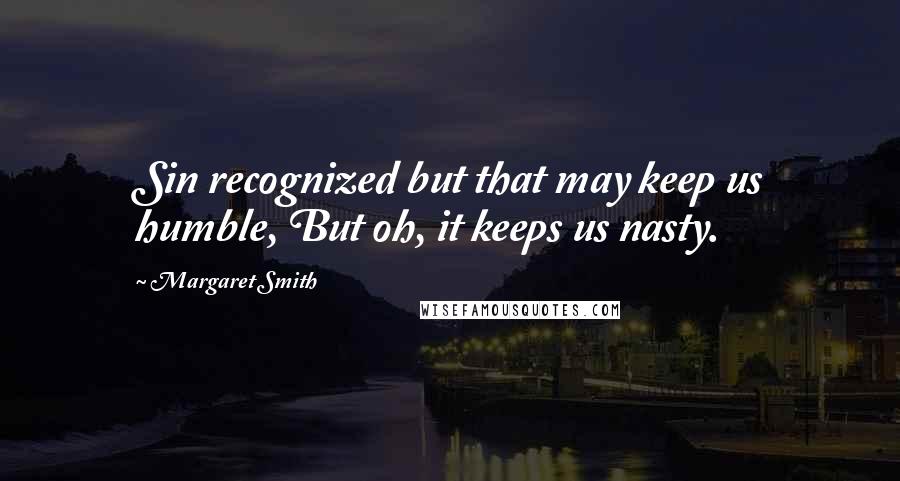 Margaret Smith Quotes: Sin recognized but that may keep us humble, But oh, it keeps us nasty.