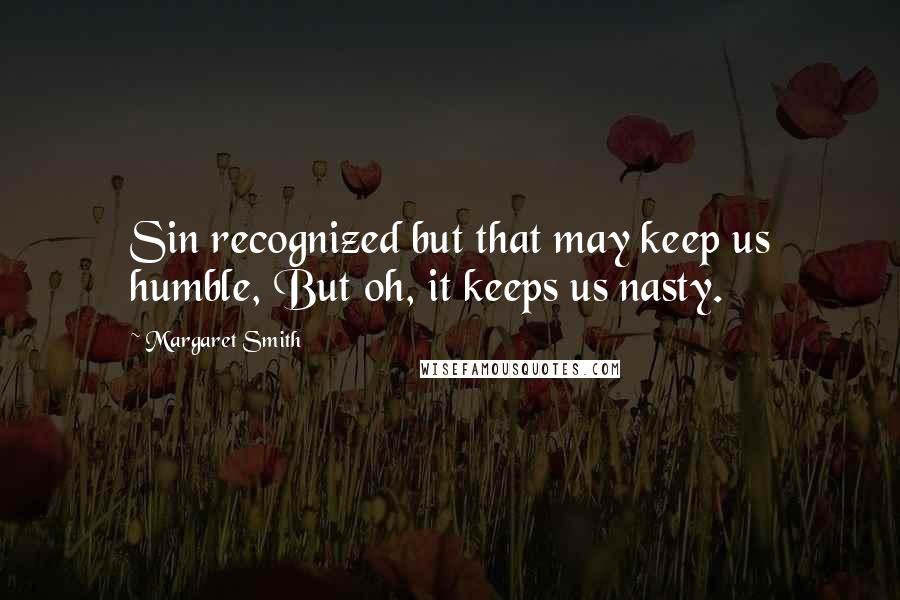 Margaret Smith Quotes: Sin recognized but that may keep us humble, But oh, it keeps us nasty.