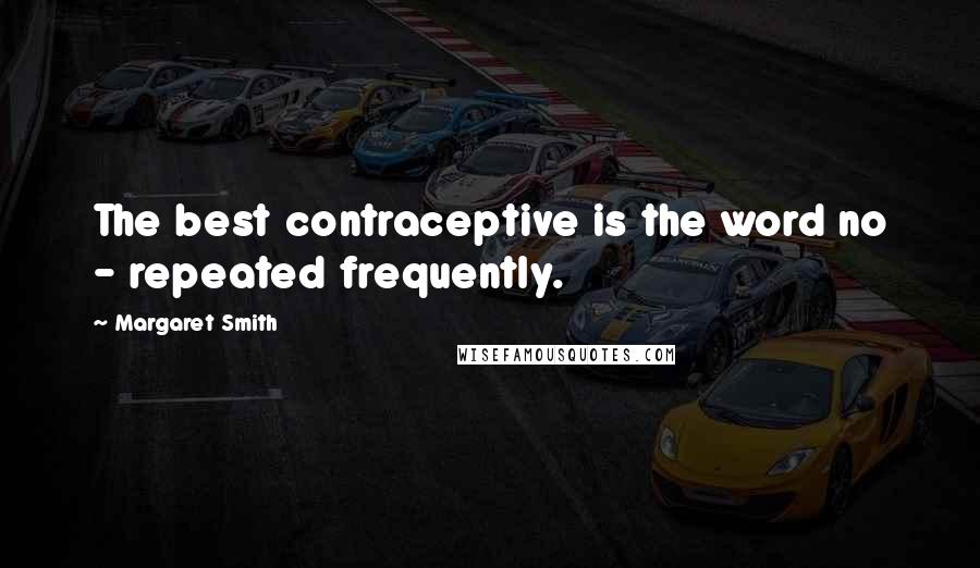 Margaret Smith Quotes: The best contraceptive is the word no - repeated frequently.