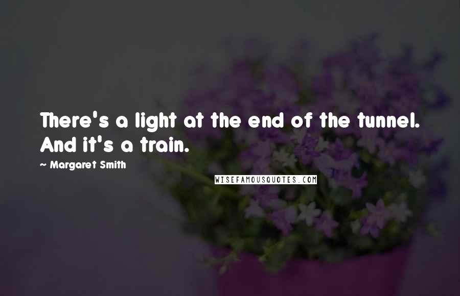 Margaret Smith Quotes: There's a light at the end of the tunnel. And it's a train.