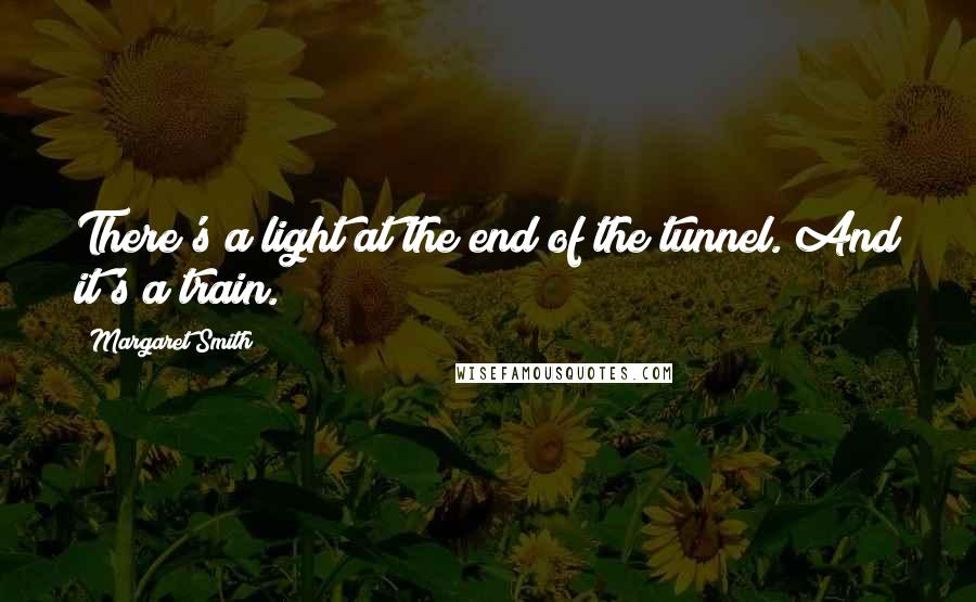 Margaret Smith Quotes: There's a light at the end of the tunnel. And it's a train.