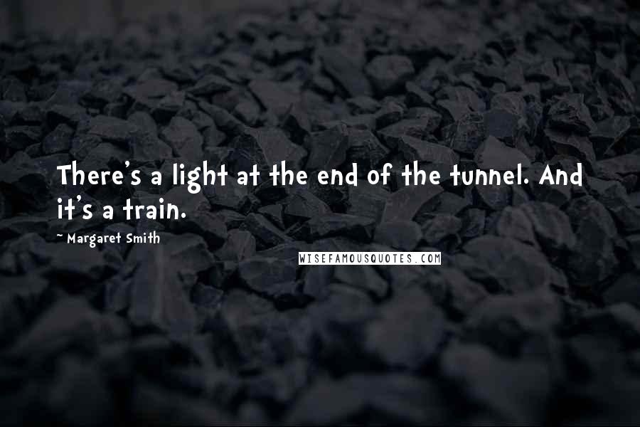 Margaret Smith Quotes: There's a light at the end of the tunnel. And it's a train.