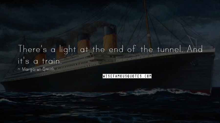 Margaret Smith Quotes: There's a light at the end of the tunnel. And it's a train.