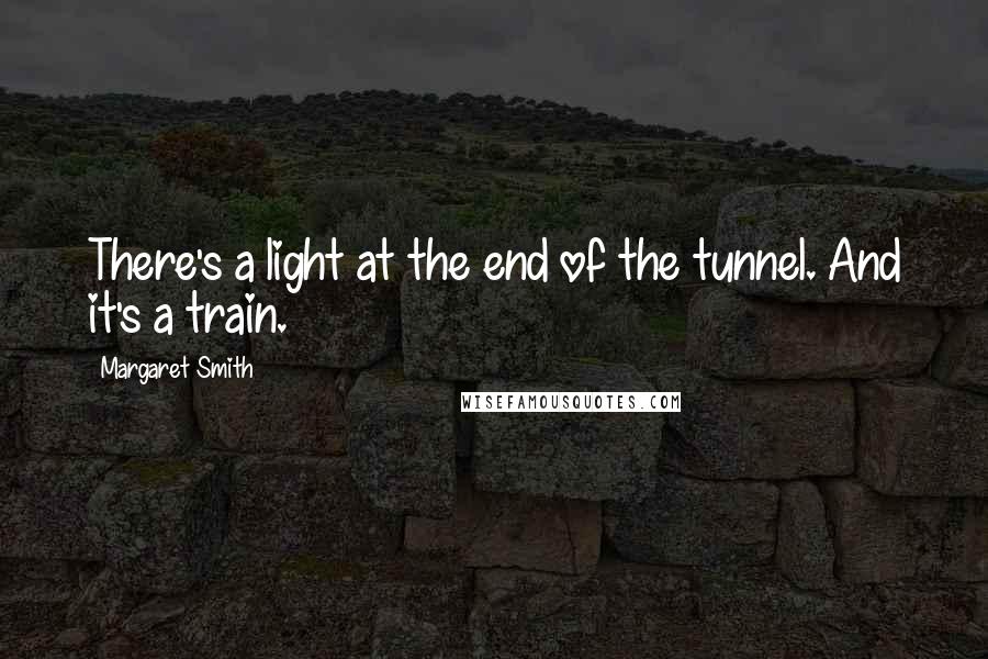 Margaret Smith Quotes: There's a light at the end of the tunnel. And it's a train.