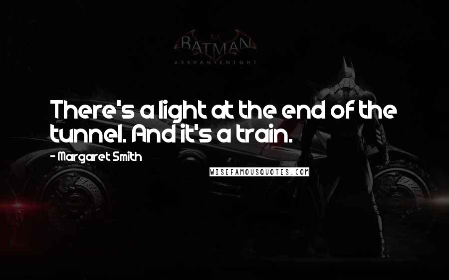 Margaret Smith Quotes: There's a light at the end of the tunnel. And it's a train.