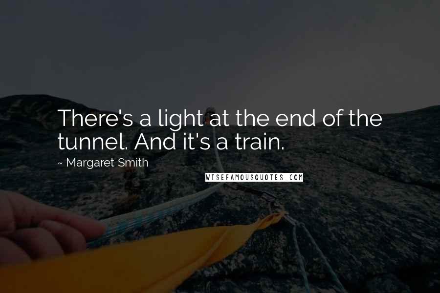 Margaret Smith Quotes: There's a light at the end of the tunnel. And it's a train.