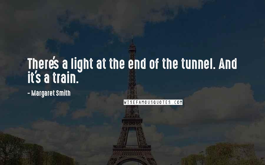 Margaret Smith Quotes: There's a light at the end of the tunnel. And it's a train.