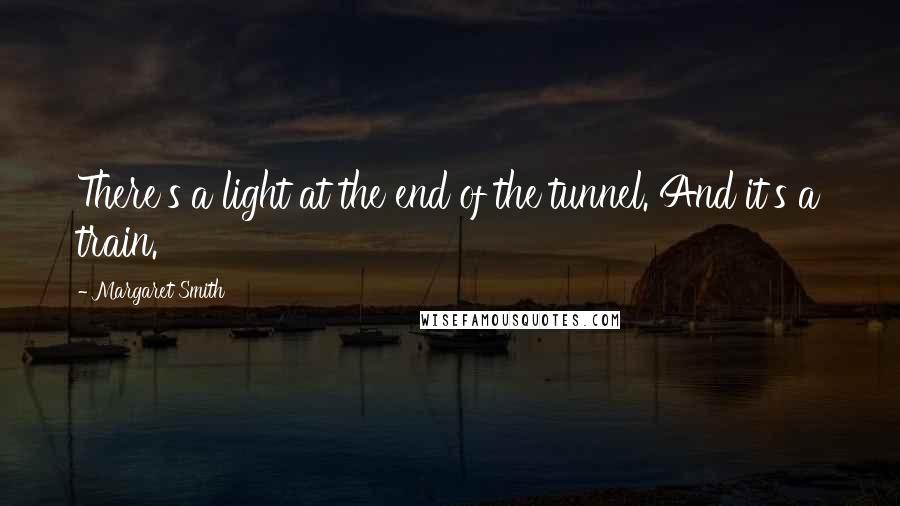 Margaret Smith Quotes: There's a light at the end of the tunnel. And it's a train.