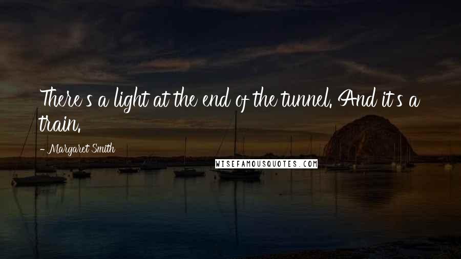 Margaret Smith Quotes: There's a light at the end of the tunnel. And it's a train.