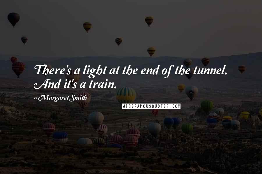 Margaret Smith Quotes: There's a light at the end of the tunnel. And it's a train.