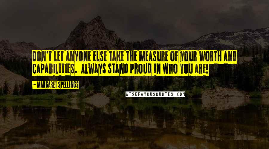 Margaret Spellings Quotes: Don't let anyone else take the measure of your worth and capabilities.  Always stand proud in who you are!