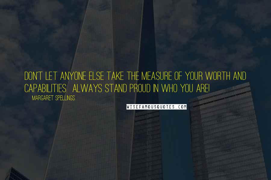 Margaret Spellings Quotes: Don't let anyone else take the measure of your worth and capabilities.  Always stand proud in who you are!